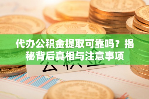 云城代办公积金提取可靠吗？揭秘背后真相与注意事项