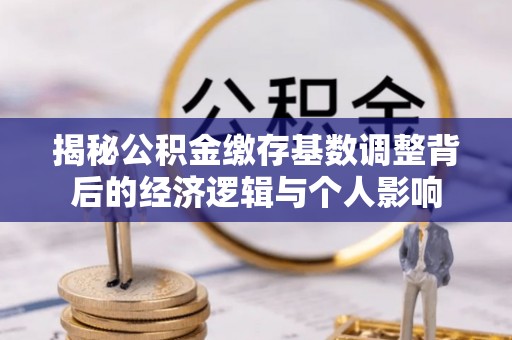 云城揭秘公积金缴存基数调整背后的经济逻辑与个人影响