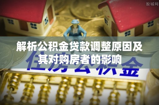 云城解析公积金贷款调整原因及其对购房者的影响