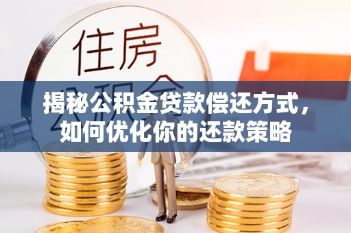 云城揭秘公积金贷款偿还方式，如何优化你的还款策略