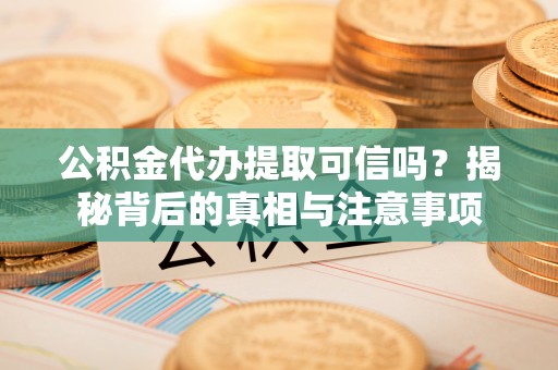 云城公积金代办提取可信吗？揭秘背后的真相与注意事项