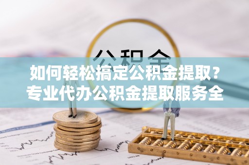 云城如何轻松搞定公积金提取？专业代办公积金提取服务全解析