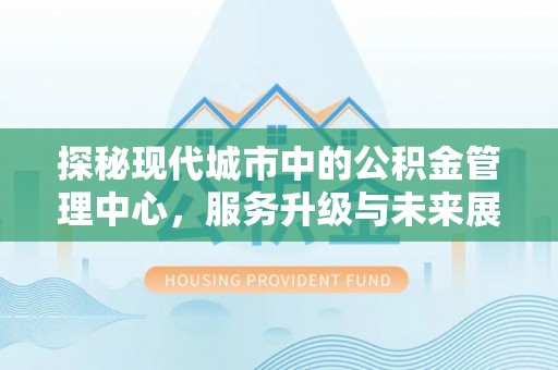 云城探秘现代城市中的公积金管理中心，服务升级与未来展望