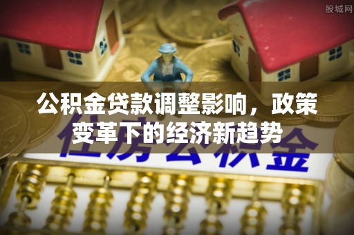 云城公积金贷款调整影响，政策变革下的经济新趋势