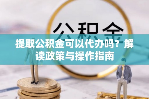 云城提取公积金可以代办吗？解读政策与操作指南