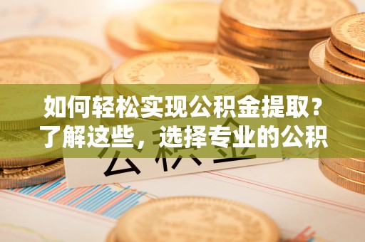 云城如何轻松实现公积金提取？了解这些，选择专业的公积金提取代办服务