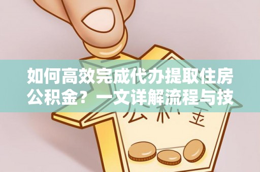 云城如何高效完成代办提取住房公积金？一文详解流程与技巧