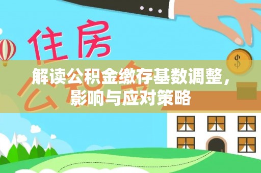 云城解读公积金缴存基数调整，影响与应对策略