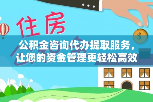 云城公积金咨询代办提取服务，让您的资金管理更轻松高效
