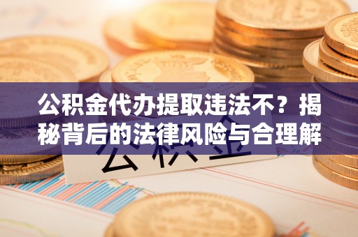 云城公积金代办提取违法不？揭秘背后的法律风险与合理解决方案
