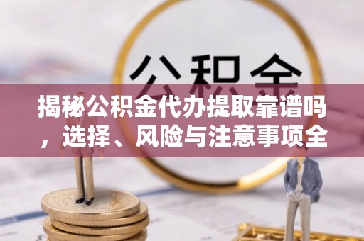 云城揭秘公积金代办提取靠谱吗，选择、风险与注意事项全解析