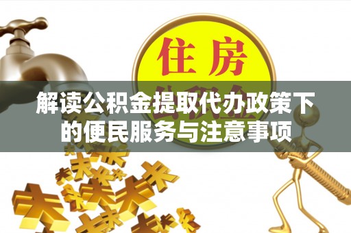 云城解读公积金提取代办政策下的便民服务与注意事项