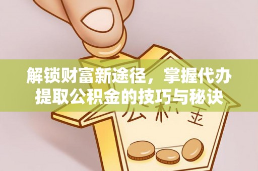 云城解锁财富新途径，掌握代办提取公积金的技巧与秘诀