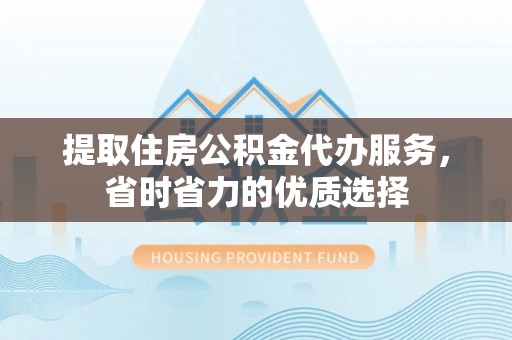 云城提取住房公积金代办服务，省时省力的优质选择