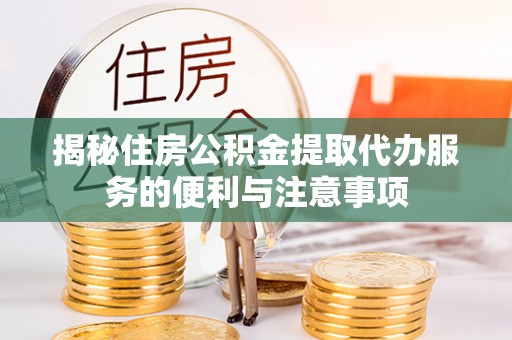 云城揭秘住房公积金提取代办服务的便利与注意事项