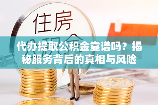 云城代办提取公积金靠谱吗？揭秘服务背后的真相与风险