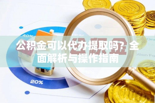 云城公积金可以代办提取吗？全面解析与操作指南