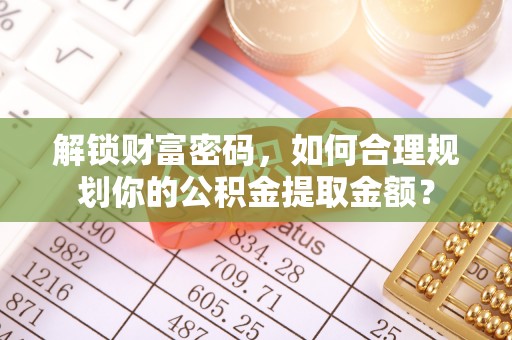 云城解锁财富密码，如何合理规划你的公积金提取金额？