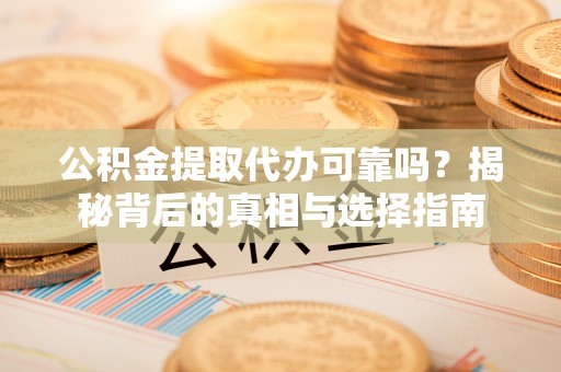 云城公积金提取代办可靠吗？揭秘背后的真相与选择指南