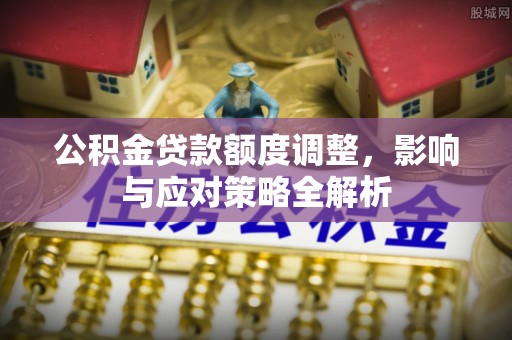云城公积金贷款额度调整，影响与应对策略全解析