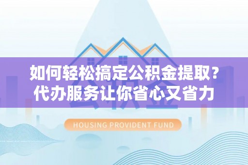 云城如何轻松搞定公积金提取？代办服务让你省心又省力