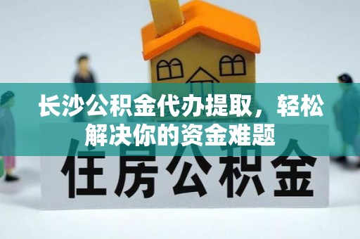 云城长沙公积金代办提取，轻松解决你的资金难题