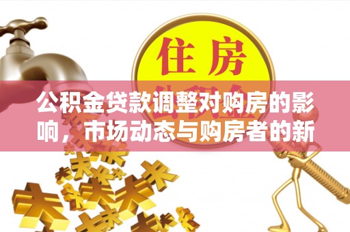 云城公积金贷款调整对购房的影响，市场动态与购房者的新选择
