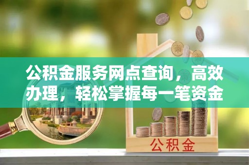 云城公积金服务网点查询，高效办理，轻松掌握每一笔资金动态
