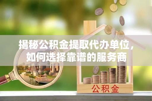 云城揭秘公积金提取代办单位，如何选择靠谱的服务商
