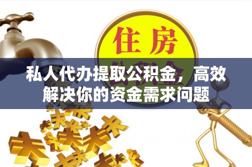 云城私人代办提取公积金，高效解决你的资金需求问题