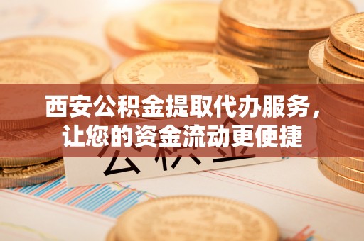 云城西安公积金提取代办服务，让您的资金流动更便捷