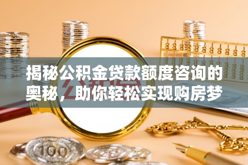 云城揭秘公积金贷款额度咨询的奥秘，助你轻松实现购房梦想