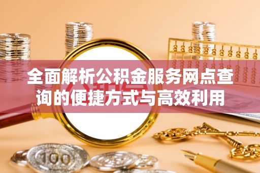 云城全面解析公积金服务网点查询的便捷方式与高效利用