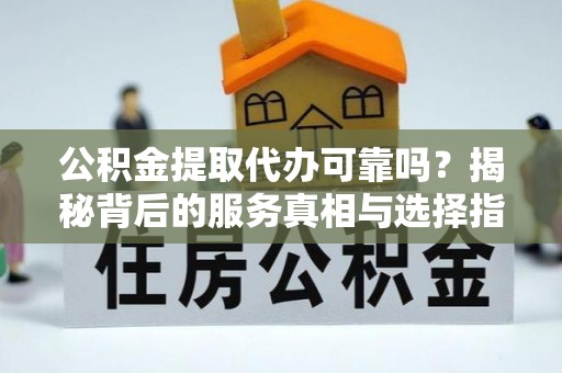 云城公积金提取代办可靠吗？揭秘背后的服务真相与选择指南