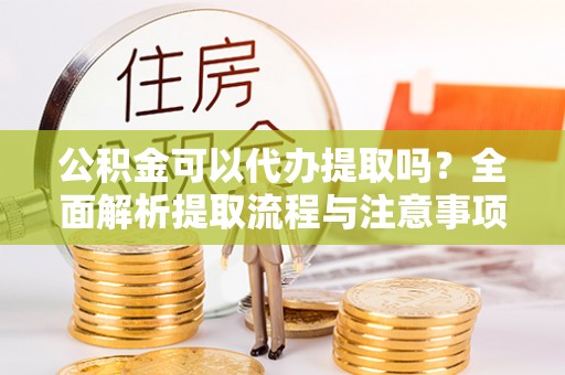 云城公积金可以代办提取吗？全面解析提取流程与注意事项