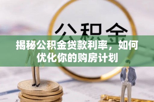 云城揭秘公积金贷款利率，如何优化你的购房计划