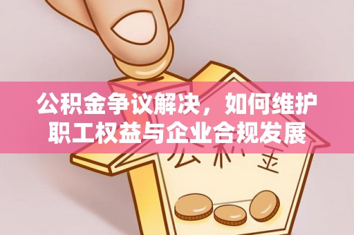 云城公积金争议解决，如何维护职工权益与企业合规发展
