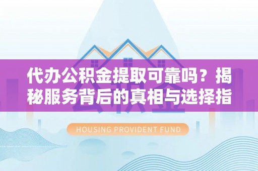 云城代办公积金提取可靠吗？揭秘服务背后的真相与选择指南