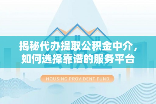 云城揭秘代办提取公积金中介，如何选择靠谱的服务平台