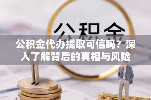 云城公积金代办提取可信吗？深入了解背后的真相与风险