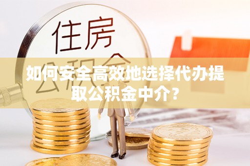云城如何安全高效地选择代办提取公积金中介？