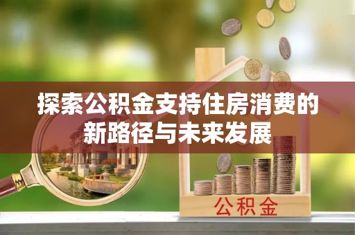 云城探索公积金支持住房消费的新路径与未来发展