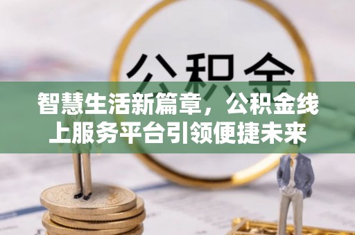 云城智慧生活新篇章，公积金线上服务平台引领便捷未来