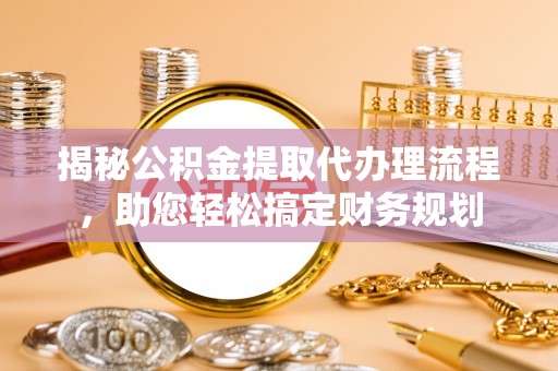云城揭秘公积金提取代办理流程，助您轻松搞定财务规划