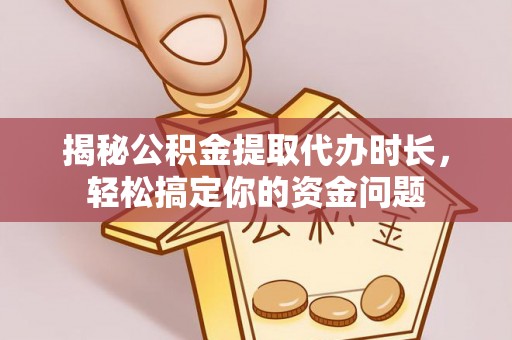 云城揭秘公积金提取代办时长，轻松搞定你的资金问题