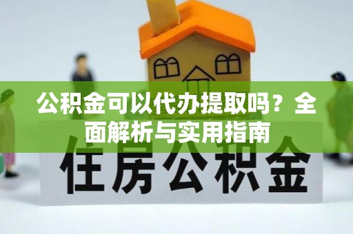 云城公积金可以代办提取吗？全面解析与实用指南