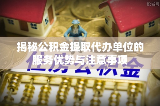 云城揭秘公积金提取代办单位的服务优势与注意事项