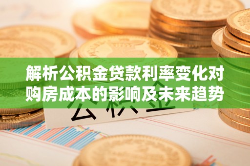 云城解析公积金贷款利率变化对购房成本的影响及未来趋势