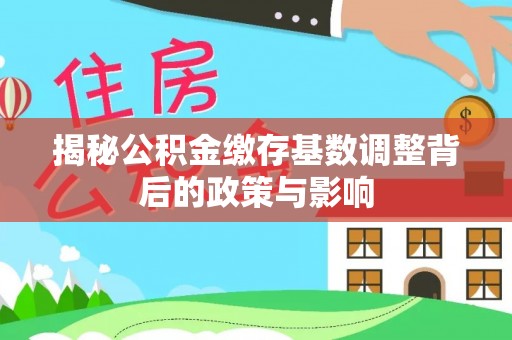云城揭秘公积金缴存基数调整背后的政策与影响
