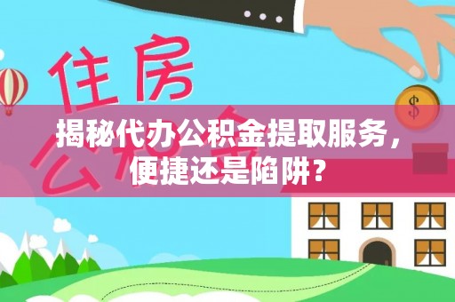 云城揭秘代办公积金提取服务，便捷还是陷阱？